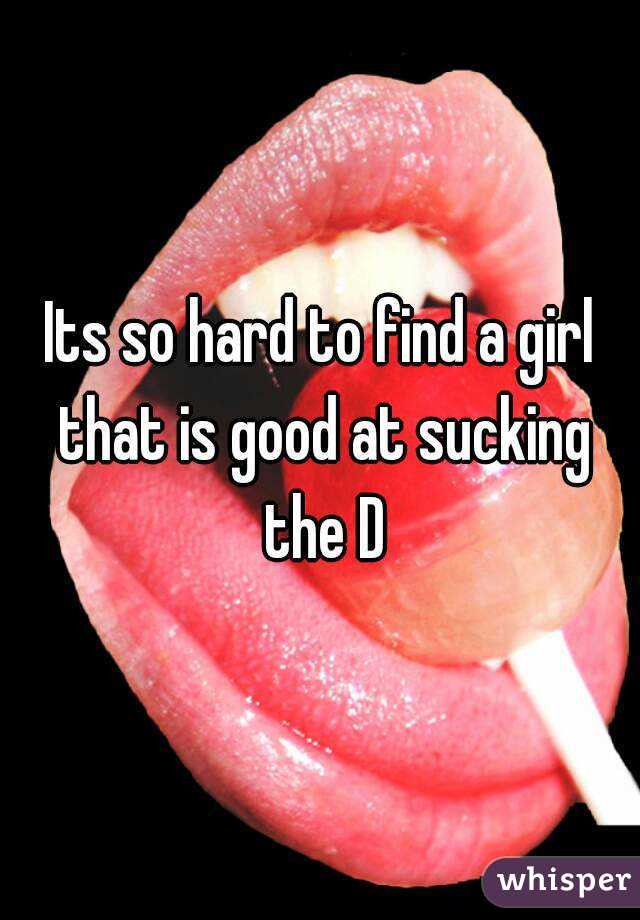 Its so hard to find a girl that is good at sucking the D