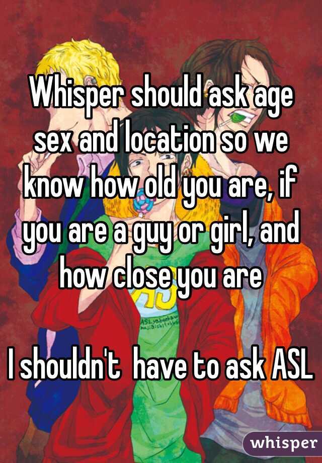 Whisper should ask age sex and location so we know how old you are, if you are a guy or girl, and how close you are

I shouldn't  have to ask ASL