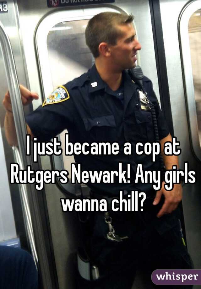 I just became a cop at Rutgers Newark! Any girls wanna chill? 