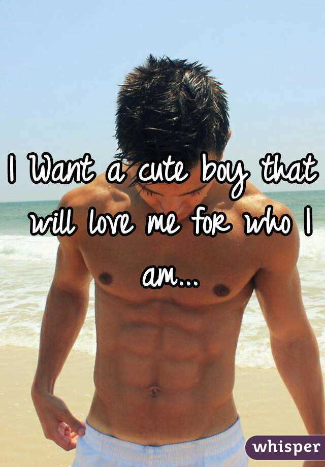 I Want a cute boy that will love me for who I am...