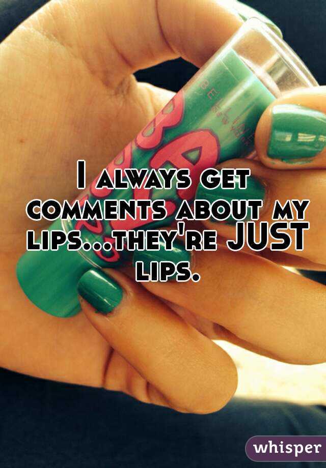 I always get comments about my lips...they're JUST lips.