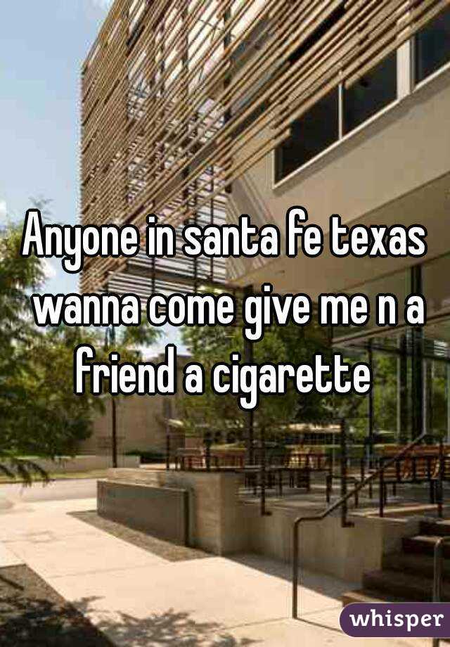 Anyone in santa fe texas wanna come give me n a friend a cigarette 