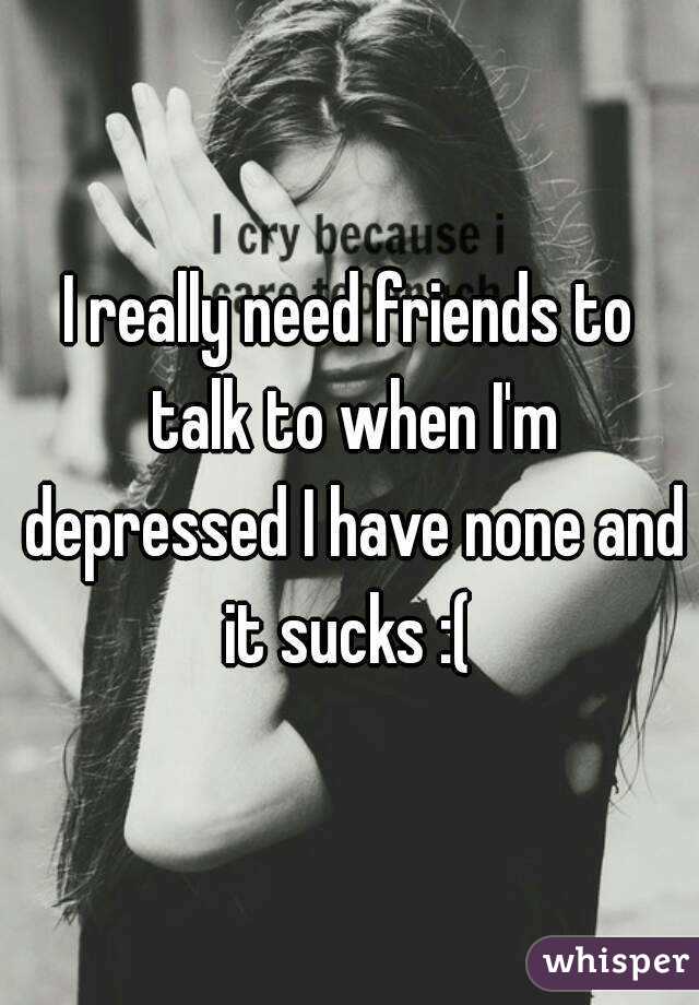 I really need friends to talk to when I'm depressed I have none and it sucks :( 