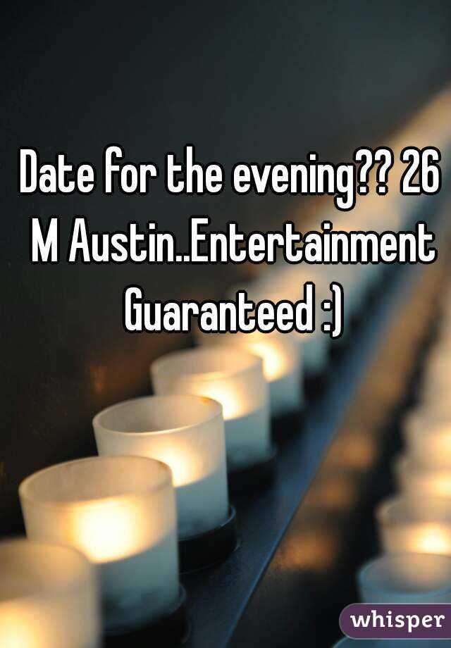 Date for the evening?? 26 M Austin..Entertainment Guaranteed :)