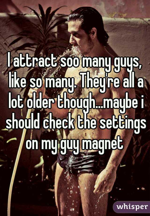 I attract soo many guys, like so many. They're all a lot older though...maybe i should check the settings on my guy magnet 