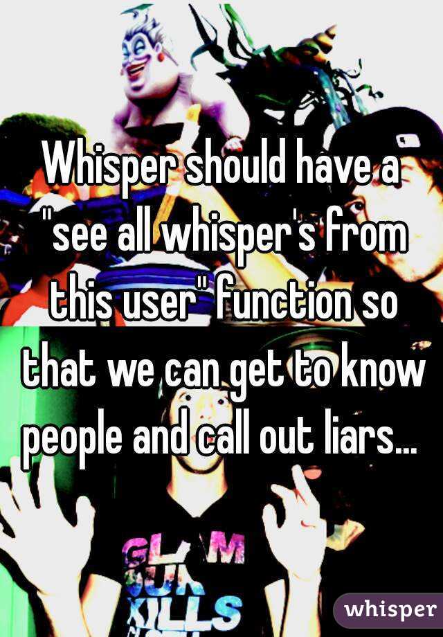 Whisper should have a "see all whisper's from this user" function so that we can get to know people and call out liars... 