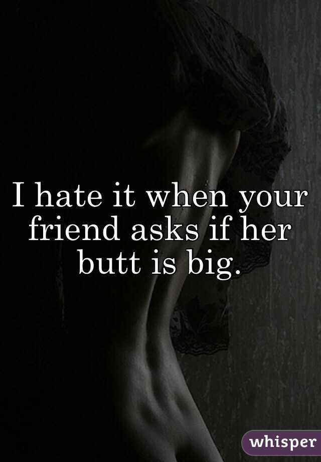 I hate it when your friend asks if her butt is big.