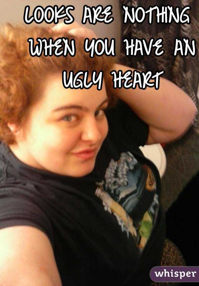 LOOKS ARE NOTHING WHEN YOU HAVE AN UGLY HEART