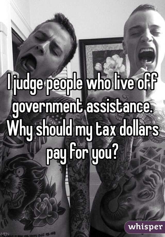 I judge people who live off government assistance. Why should my tax dollars pay for you? 