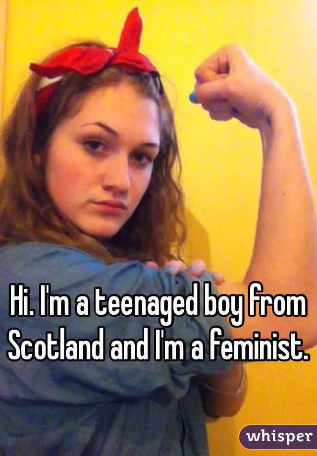 Hi. I'm a teenaged boy from Scotland and I'm a feminist. 