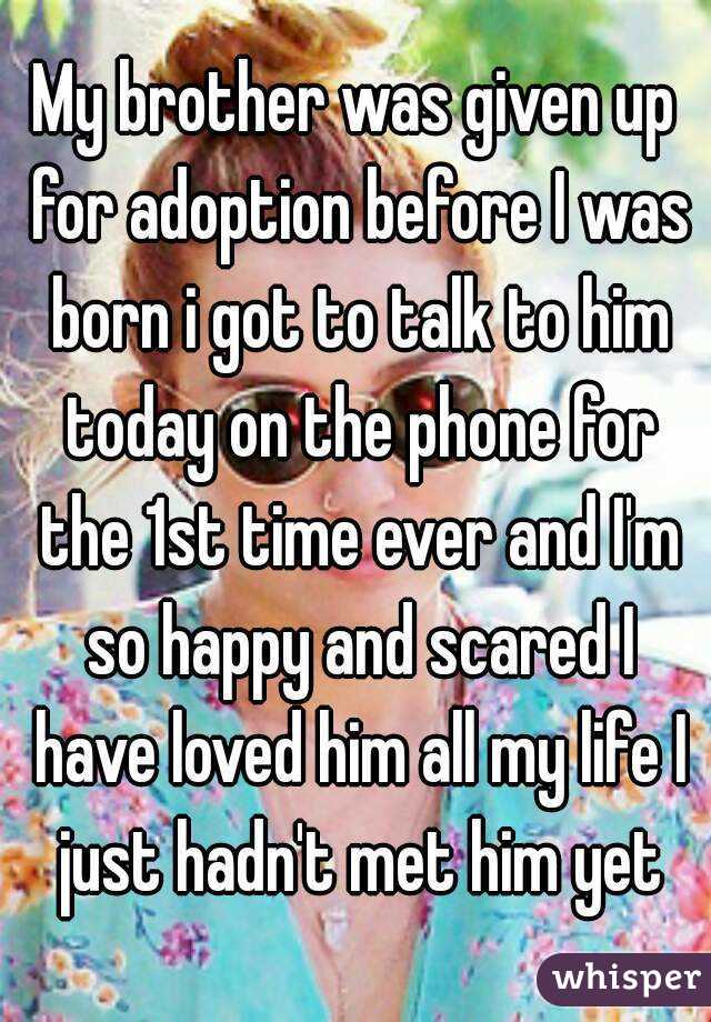 My brother was given up for adoption before I was born i got to talk to him today on the phone for the 1st time ever and I'm so happy and scared I have loved him all my life I just hadn't met him yet