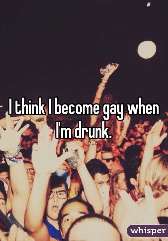 I think I become gay when I'm drunk. 