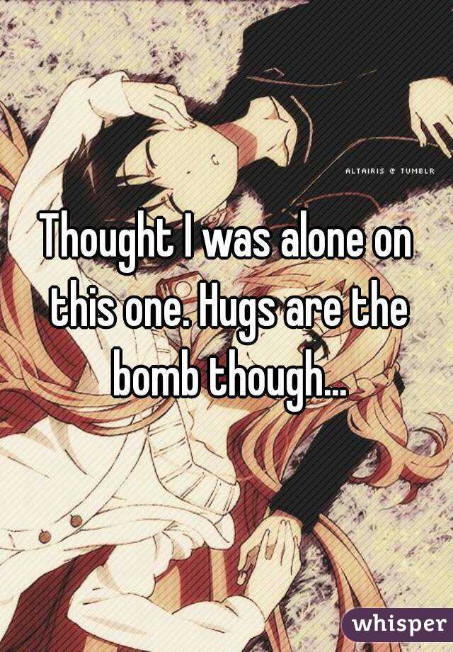 Thought I was alone on this one. Hugs are the bomb though...