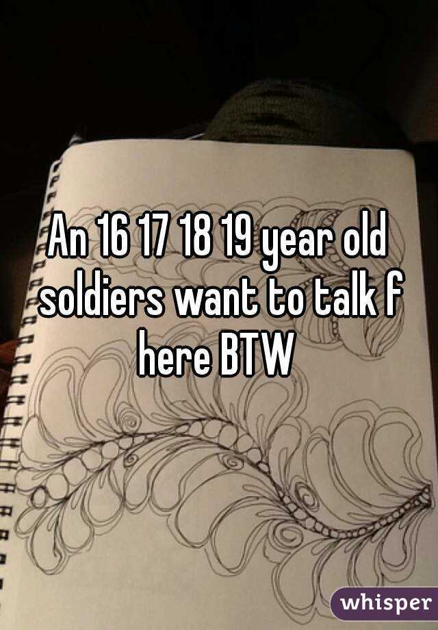 An 16 17 18 19 year old soldiers want to talk f here BTW 