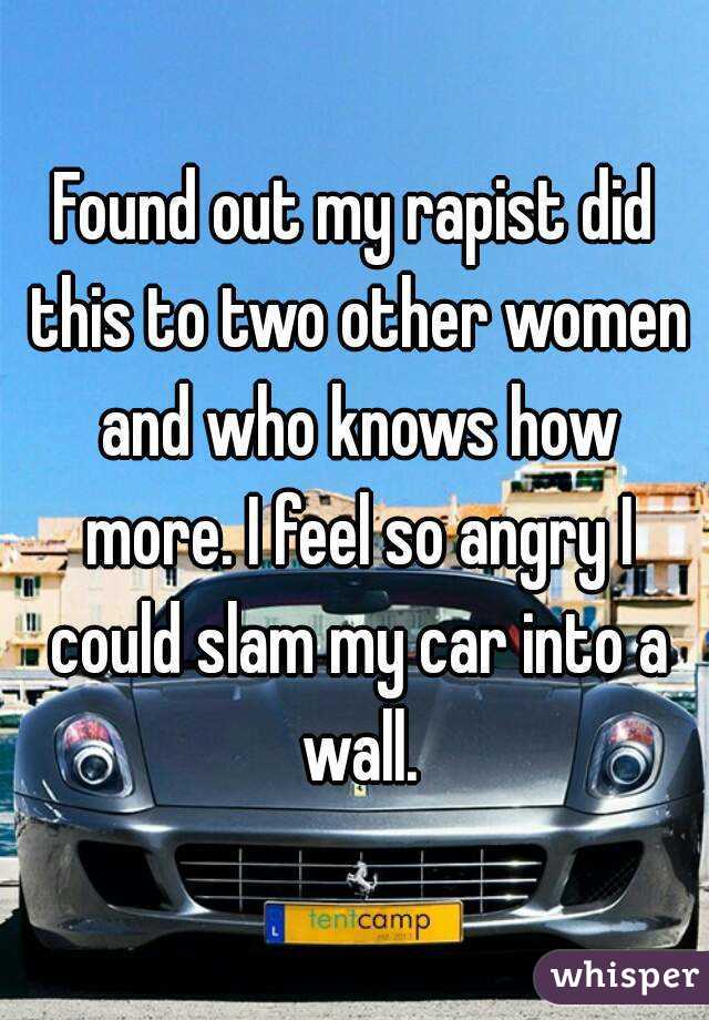 Found out my rapist did this to two other women and who knows how more. I feel so angry I could slam my car into a wall.