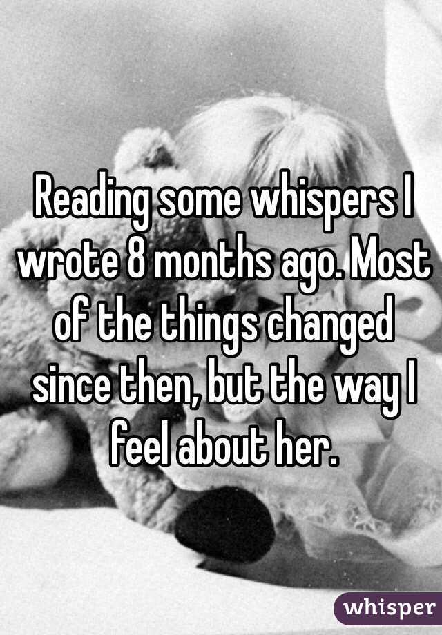 Reading some whispers I wrote 8 months ago. Most of the things changed since then, but the way I feel about her.