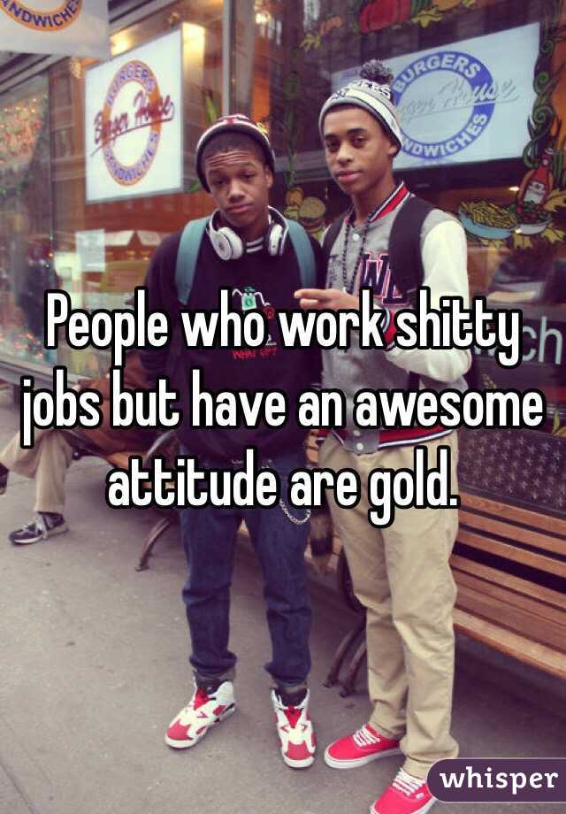 People who work shitty jobs but have an awesome attitude are gold. 