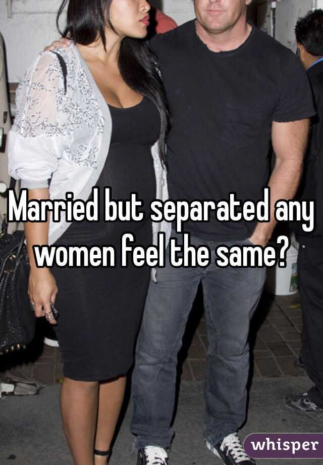 Married but separated any women feel the same?