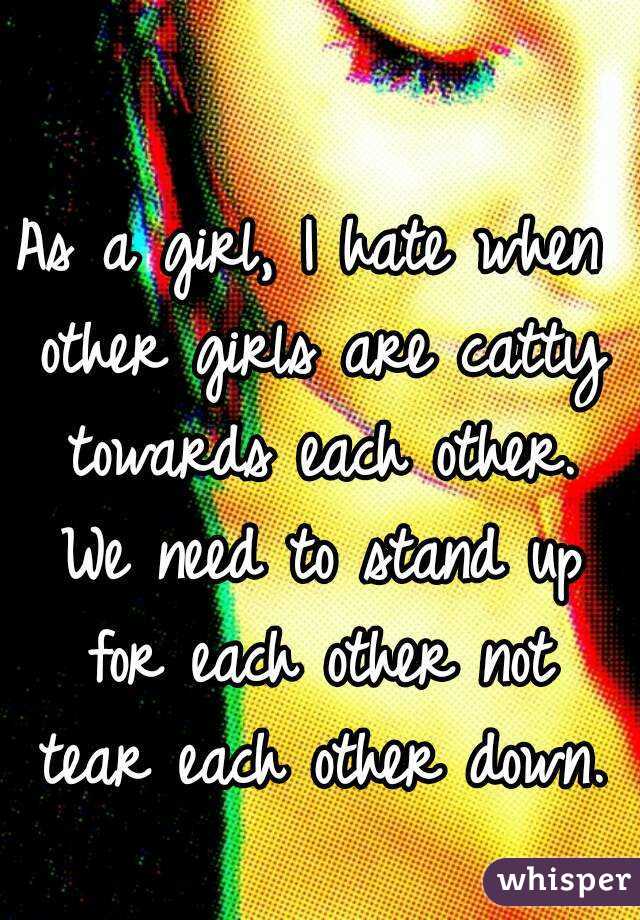 As a girl, I hate when other girls are catty towards each other. We need to stand up for each other not tear each other down. 