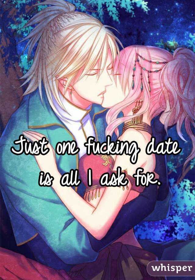 Just one fucking date is all I ask for.