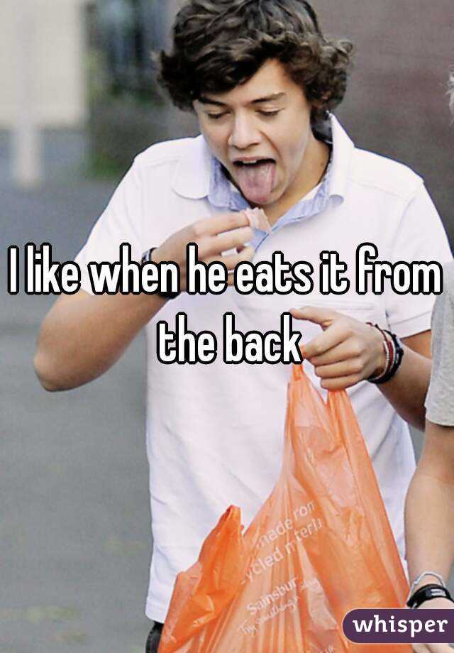 I like when he eats it from the back