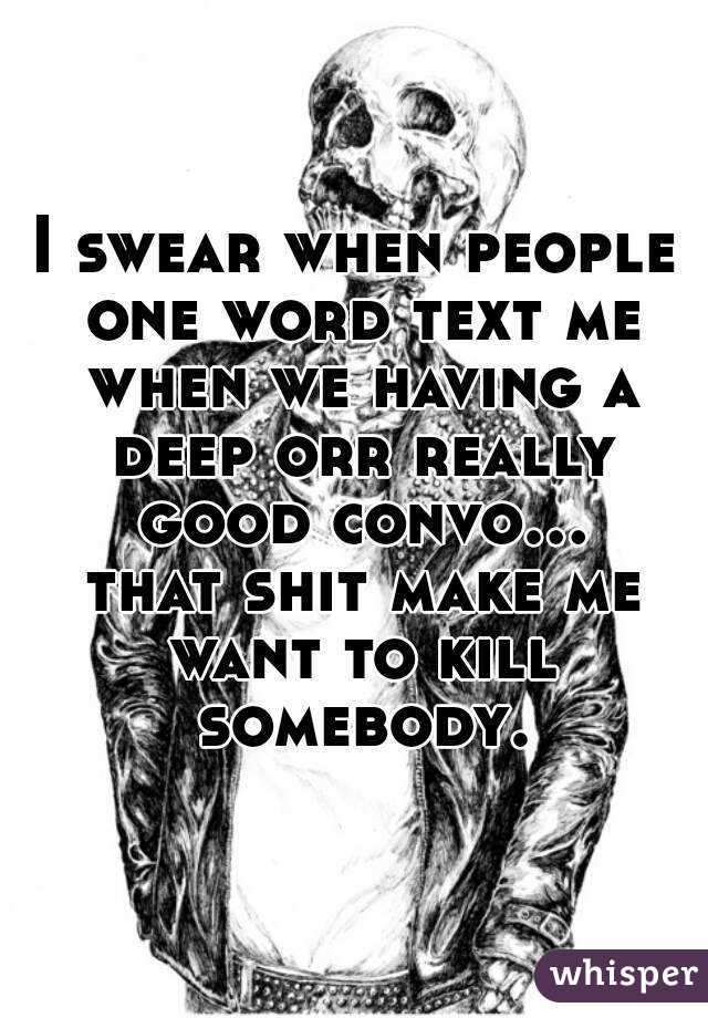 I swear when people one word text me when we having a deep orr really good convo... that shit make me want to kill somebody.