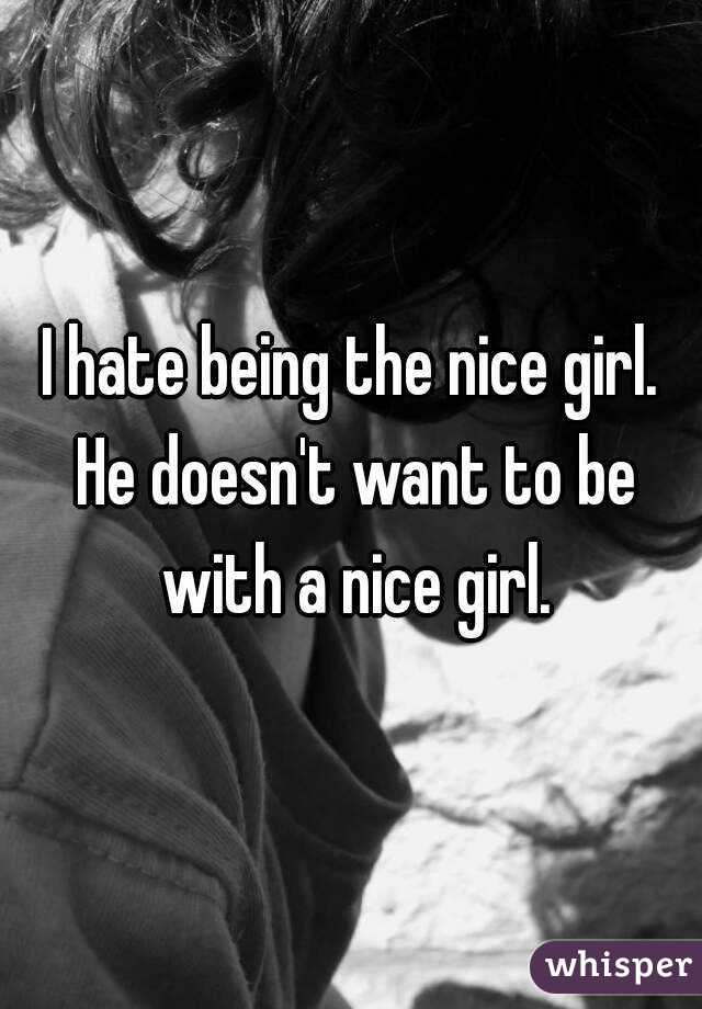 I hate being the nice girl. He doesn't want to be with a nice girl.