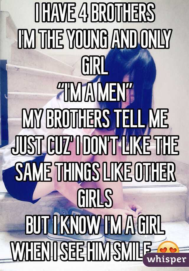 I HAVE 4 BROTHERS
I'M THE YOUNG AND ONLY GIRL
“I'M A MEN”
MY BROTHERS TELL ME
JUST CUZ' I DON'T LIKE THE SAME THINGS LIKE OTHER GIRLS
BUT I KNOW I'M A GIRL WHEN I SEE HIM SMILE 😍