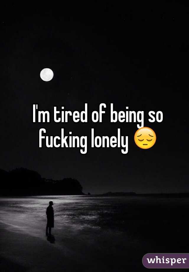 I'm tired of being so fucking lonely 😔