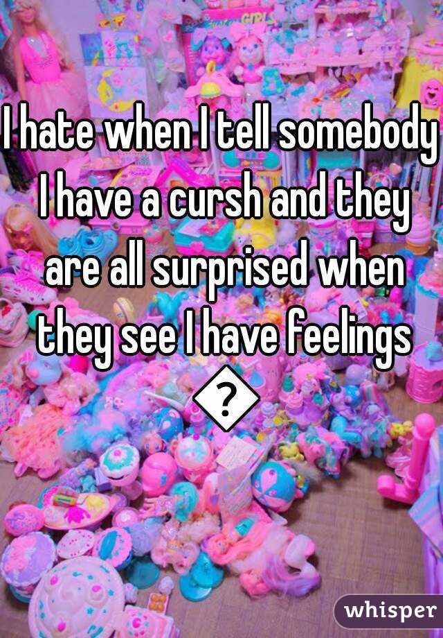 I hate when I tell somebody I have a cursh and they are all surprised when they see I have feelings 😧