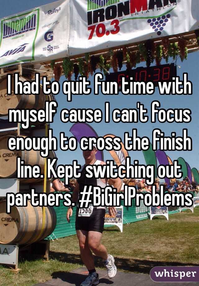 I had to quit fun time with myself cause I can't focus enough to cross the finish line. Kept switching out partners. #BiGirlProblems