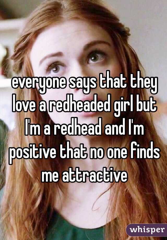 everyone says that they love a redheaded girl but I'm a redhead and I'm positive that no one finds me attractive 