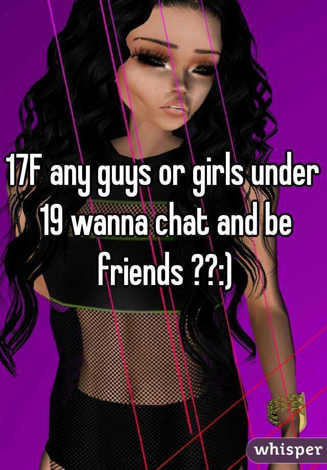 17F any guys or girls under 19 wanna chat and be friends ??:)