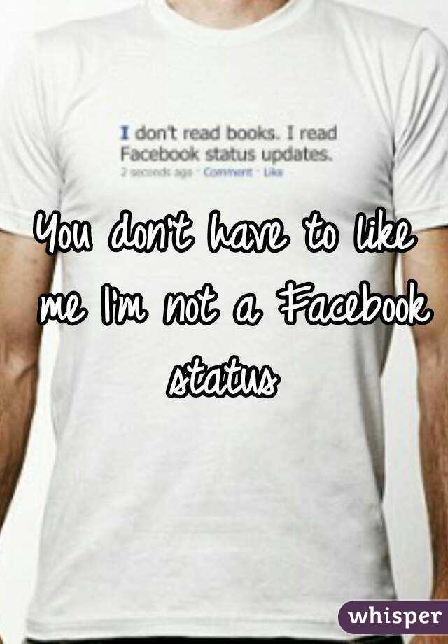 You don't have to like me I'm not a Facebook status 