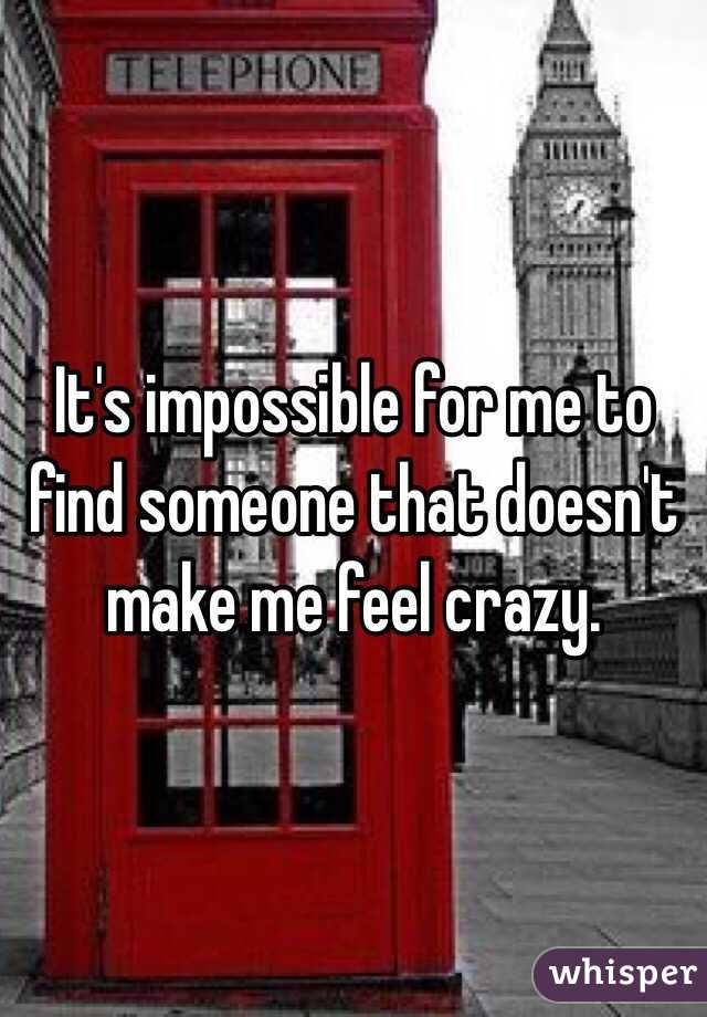 It's impossible for me to find someone that doesn't make me feel crazy. 