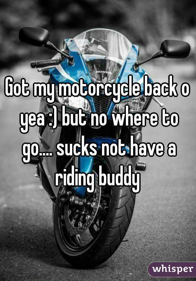 Got my motorcycle back o yea :) but no where to go.... sucks not have a riding buddy 