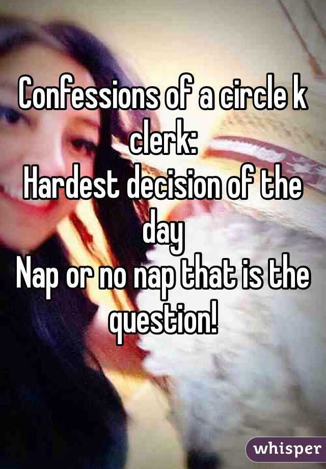 Confessions of a circle k clerk:
Hardest decision of the day
Nap or no nap that is the question! 
 