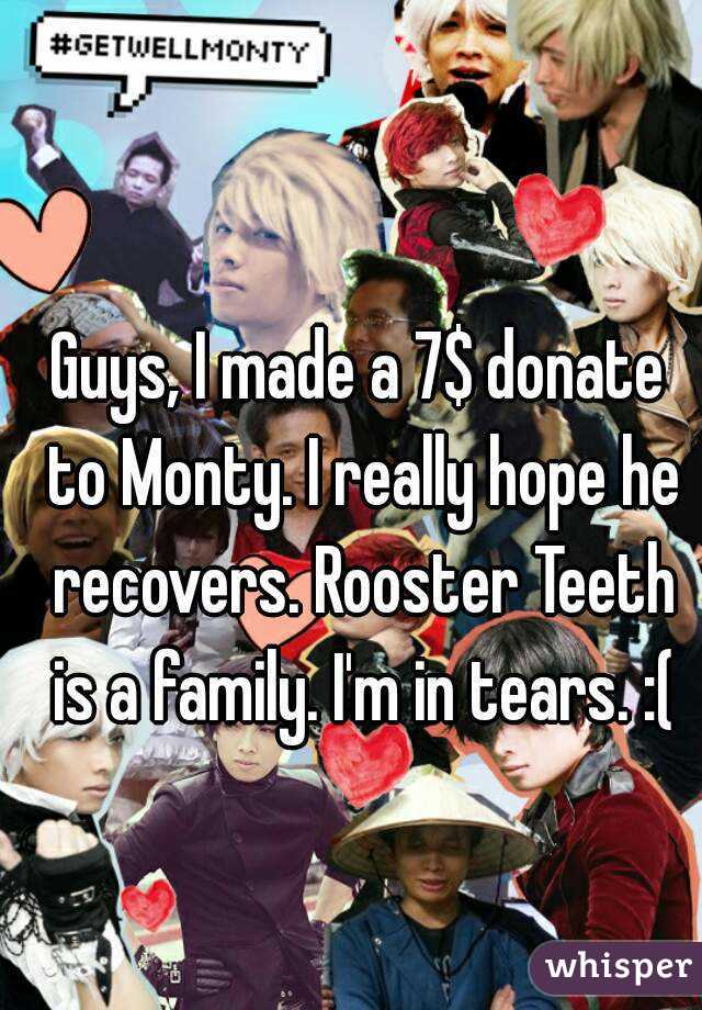 Guys, I made a 7$ donate to Monty. I really hope he recovers. Rooster Teeth is a family. I'm in tears. :(