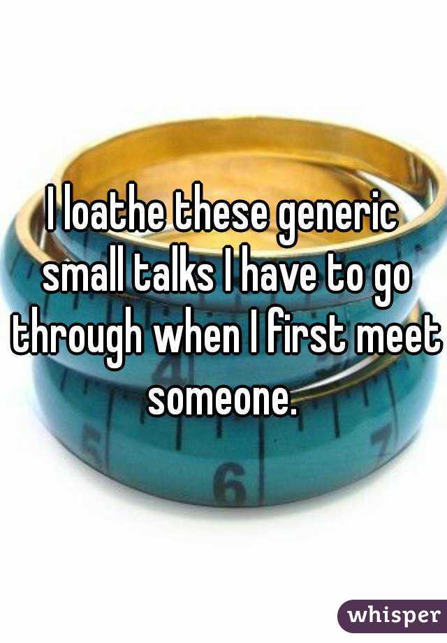 I loathe these generic small talks I have to go through when I first meet someone. 