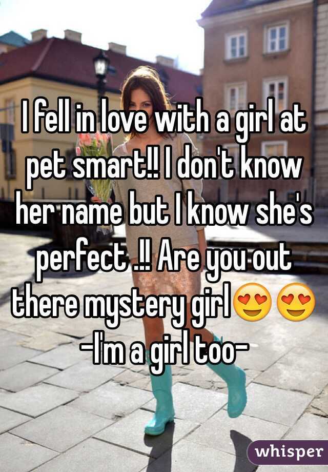 I fell in love with a girl at pet smart!! I don't know her name but I know she's perfect .!! Are you out there mystery girl😍😍
-I'm a girl too-