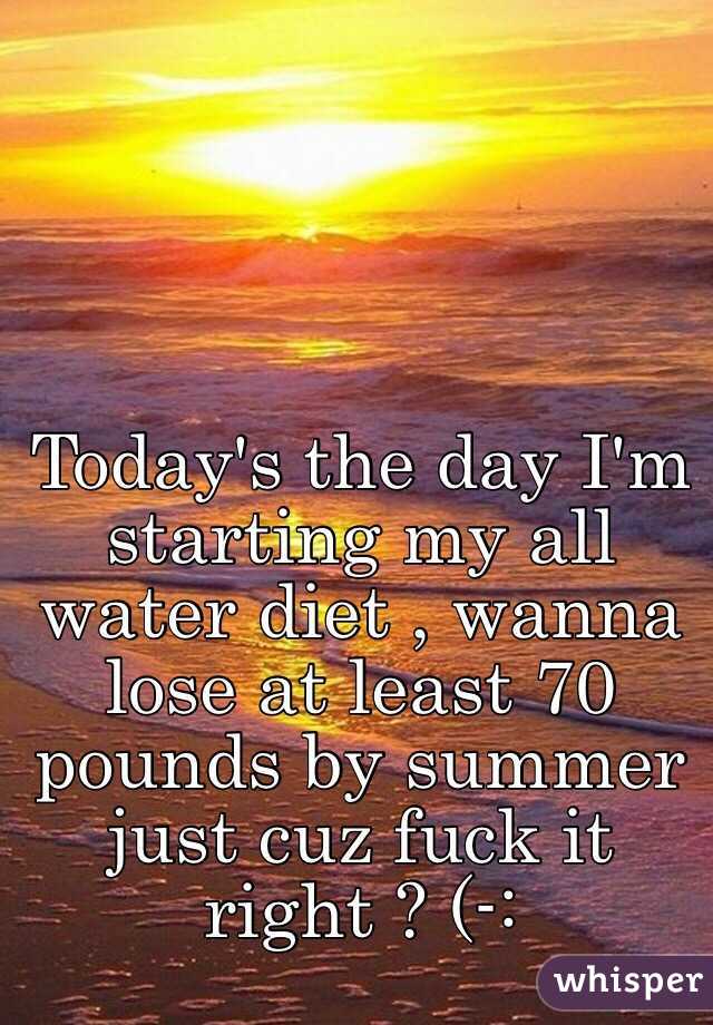 Today's the day I'm starting my all water diet , wanna lose at least 70 pounds by summer just cuz fuck it right ? (-: 