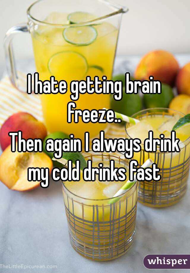 I hate getting brain freeze.. 
Then again I always drink my cold drinks fast 