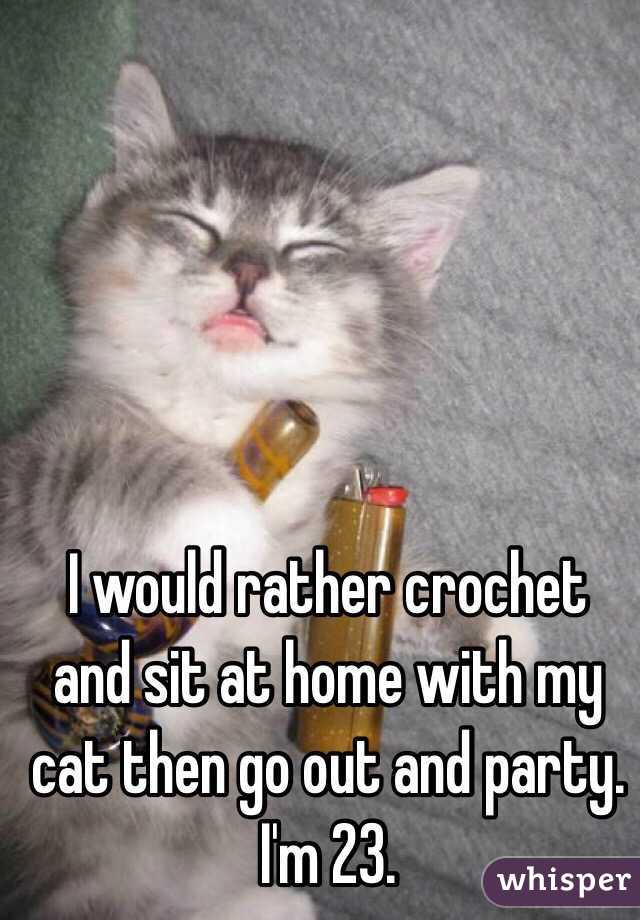 I would rather crochet and sit at home with my cat then go out and party. I'm 23. 