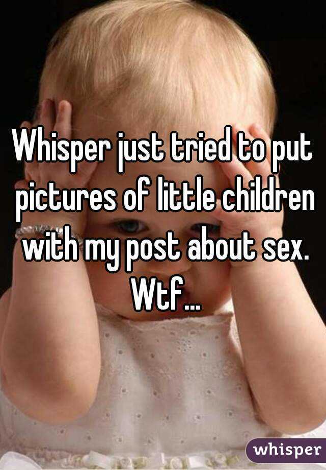 Whisper just tried to put pictures of little children with my post about sex. Wtf...