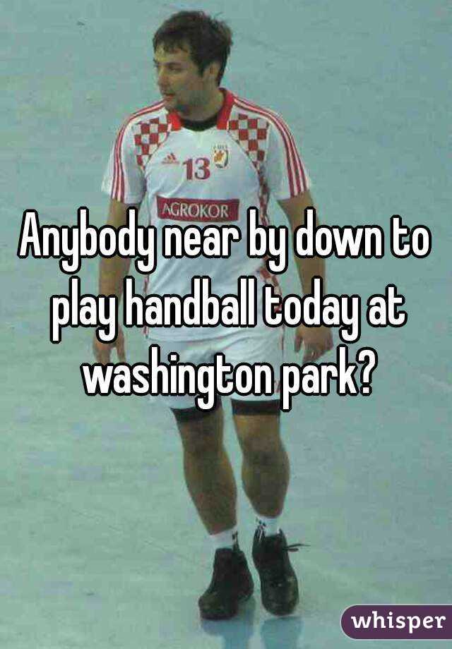 Anybody near by down to play handball today at washington park?