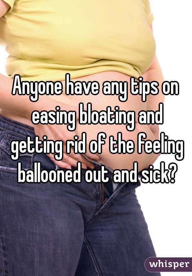 Anyone have any tips on easing bloating and getting rid of the feeling ballooned out and sick?