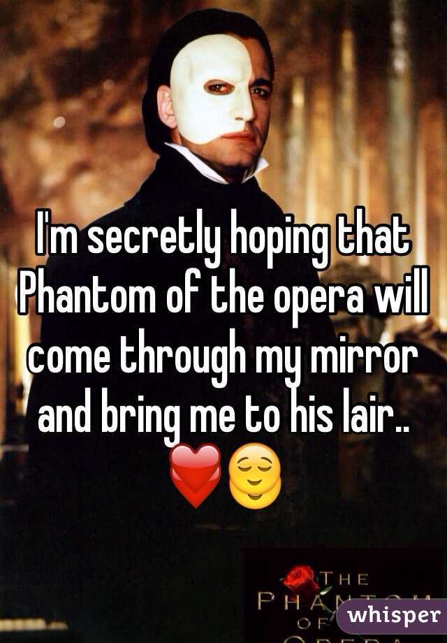I'm secretly hoping that Phantom of the opera will come through my mirror and bring me to his lair.. ❤️😌