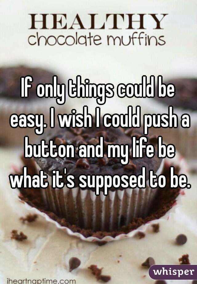 If only things could be easy. I wish I could push a button and my life be what it's supposed to be.