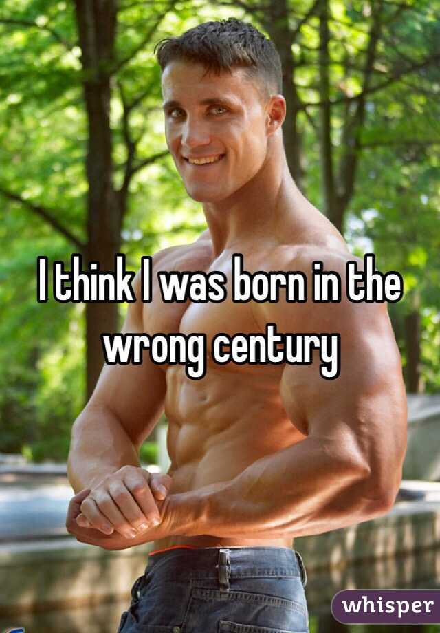 I think I was born in the wrong century 