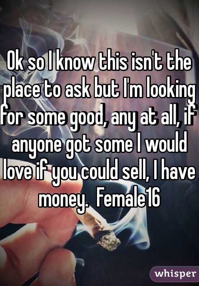 Ok so I know this isn't the place to ask but I'm looking for some good, any at all, if anyone got some I would love if you could sell, I have money.  Female16